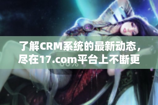 了解CRM系统的最新动态，尽在17.com平台上不断更新的资讯内容