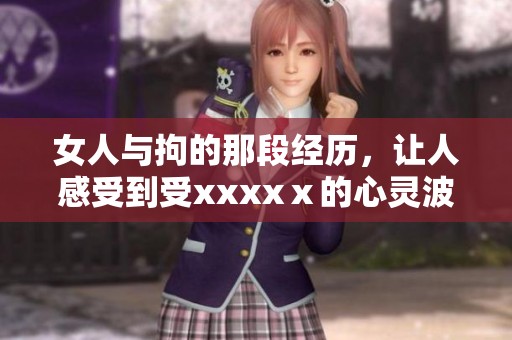 女人与拘的那段经历，让人感受到受xxxxⅹ的心灵波动与思考