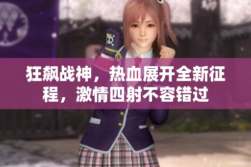 狂飙战神，热血展开全新征程，激情四射不容错过