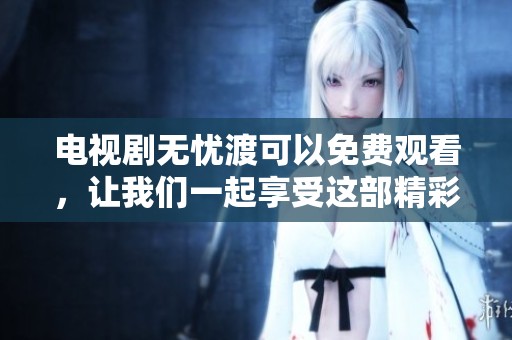 电视剧无忧渡可以免费观看，让我们一起享受这部精彩的剧作吧