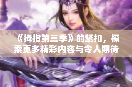 《拇指第三季》的紧扣，探索更多精彩内容与令人期待的瞬间