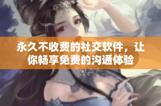 永久不收费的社交软件，让你畅享免费的沟通体验