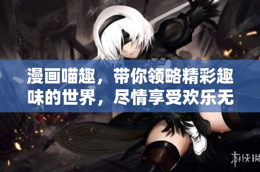 漫画喵趣，带你领略精彩趣味的世界，尽情享受欢乐无限！