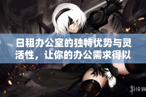 日租办公室的独特优势与灵活性，让你的办公需求得以满足