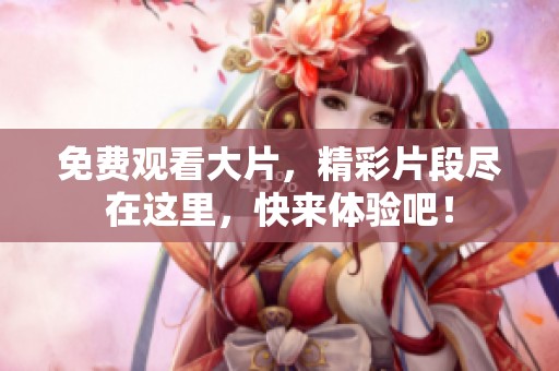 免费观看大片，精彩片段尽在这里，快来体验吧！