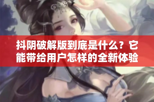 抖阴破解版到底是什么？它能带给用户怎样的全新体验呢