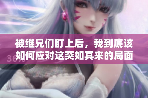 被继兄们盯上后，我到底该如何应对这突如其来的局面呢
