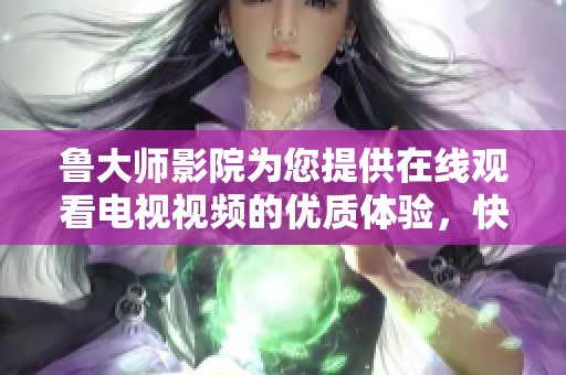 鲁大师影院为您提供在线观看电视视频的优质体验，快来享受精彩内容吧