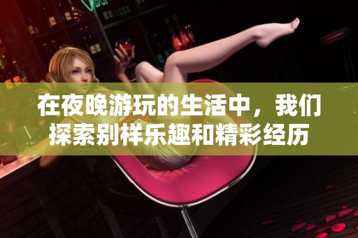 在夜晚游玩的生活中，我们探索别样乐趣和精彩经历