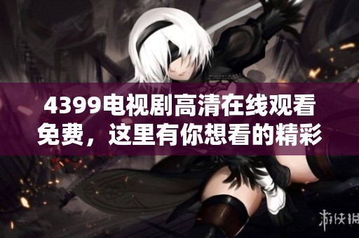 4399电视剧高清在线观看免费，这里有你想看的精彩剧集和更多选择