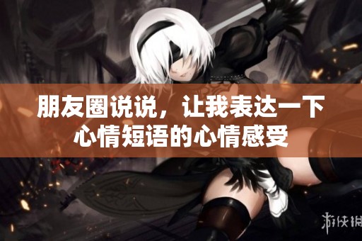 朋友圈说说，让我表达一下心情短语的心情感受