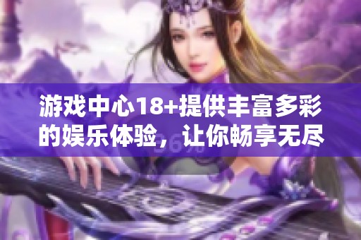 游戏中心18+提供丰富多彩的娱乐体验，让你畅享无尽乐趣