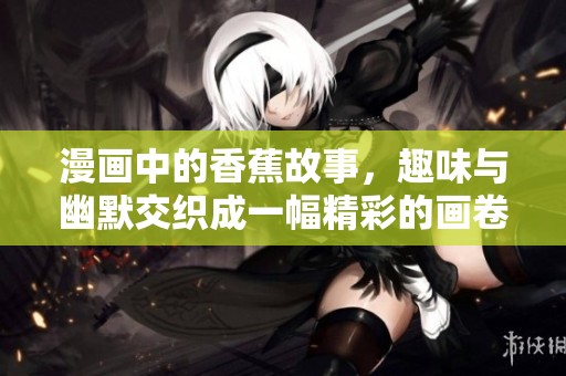 漫画中的香蕉故事，趣味与幽默交织成一幅精彩的画卷