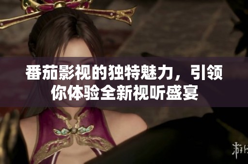 番茄影视的独特魅力，引领你体验全新视听盛宴