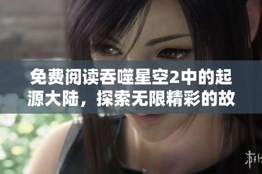 免费阅读吞噬星空2中的起源大陆，探索无限精彩的故事与冒险