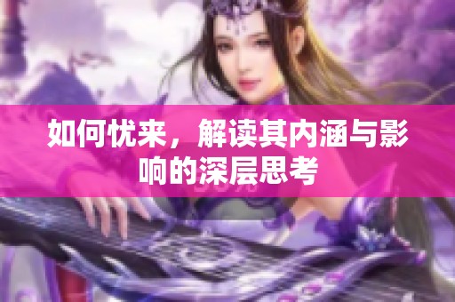 如何忧来，解读其内涵与影响的深层思考