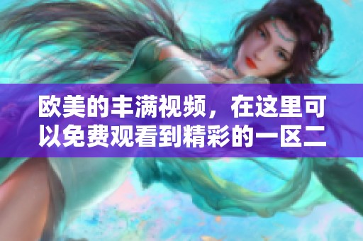 欧美的丰满视频，在这里可以免费观看到精彩的一区二区内容