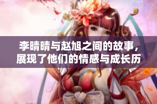 李晴晴与赵旭之间的故事，展现了他们的情感与成长历程