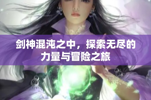 剑神混沌之中，探索无尽的力量与冒险之旅