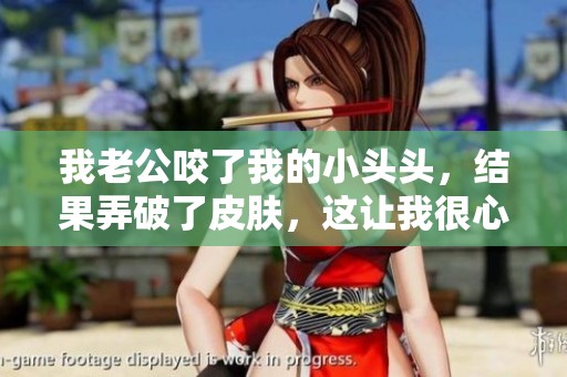 我老公咬了我的小头头，结果弄破了皮肤，这让我很心疼
