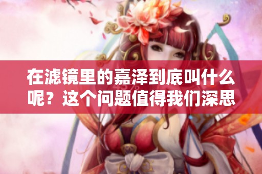 在滤镜里的嘉泽到底叫什么呢？这个问题值得我们深思与探讨。