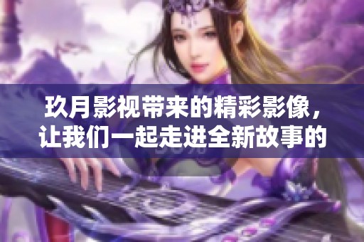 玖月影视带来的精彩影像，让我们一起走进全新故事的世界