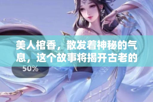 美人棺香，散发着神秘的气息，这个故事将揭开古老的秘密