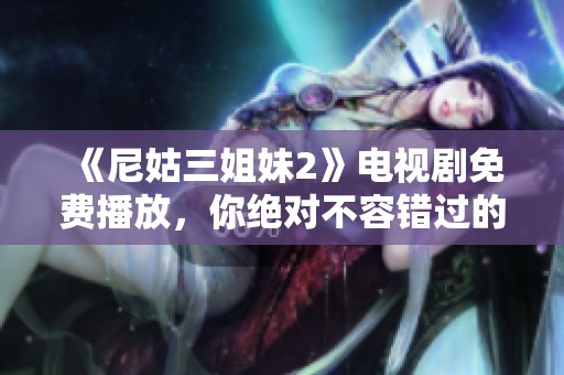 《尼姑三姐妹2》电视剧免费播放，你绝对不容错过的精彩内容！