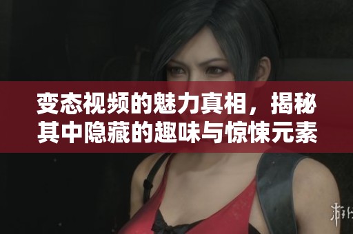 变态视频的魅力真相，揭秘其中隐藏的趣味与惊悚元素