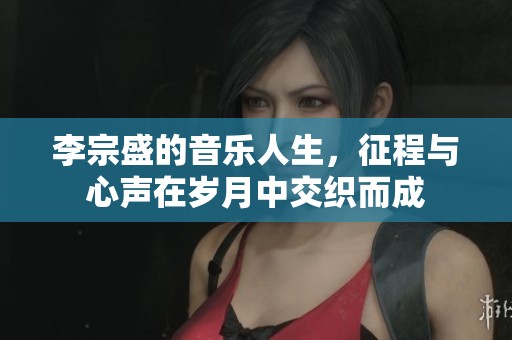 李宗盛的音乐人生，征程与心声在岁月中交织而成