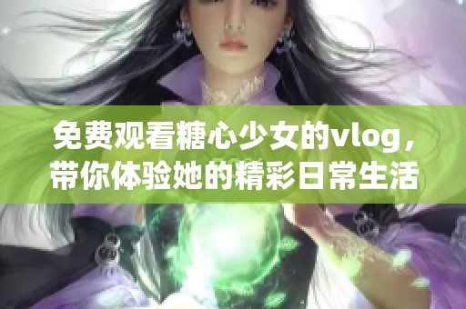 免费观看糖心少女的vlog，带你体验她的精彩日常生活!
