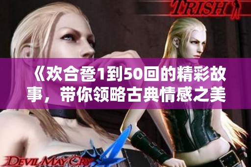 《欢合卺1到50回的精彩故事，带你领略古典情感之美》