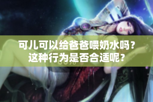 可儿可以给爸爸喂奶水吗？这种行为是否合适呢？