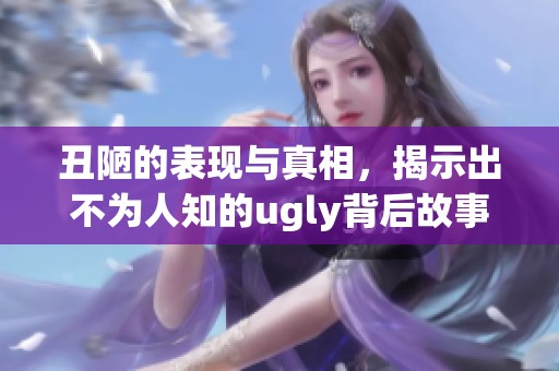 丑陋的表现与真相，揭示出不为人知的ugly背后故事