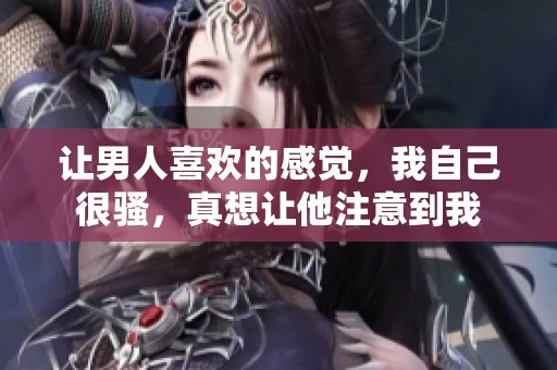 让男人喜欢的感觉，我自己很骚，真想让他注意到我