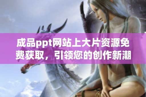 成品ppt网站上大片资源免费获取，引领您的创作新潮流