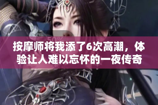 按摩师将我添了6次高潮，体验让人难以忘怀的一夜传奇