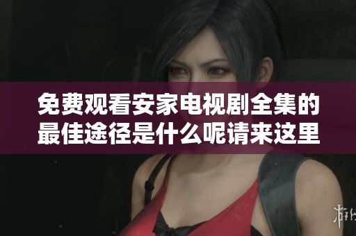 免费观看安家电视剧全集的最佳途径是什么呢请来这里了解一下