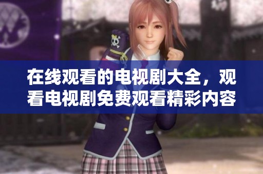 在线观看的电视剧大全，观看电视剧免费观看精彩内容