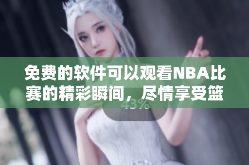 免费的软件可以观看NBA比赛的精彩瞬间，尽情享受篮球带来的乐趣