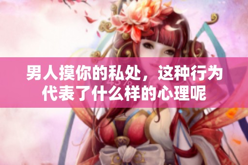 男人摸你的私处，这种行为代表了什么样的心理呢