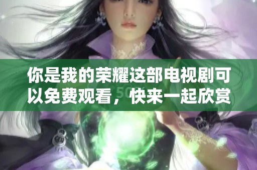 你是我的荣耀这部电视剧可以免费观看，快来一起欣赏精彩剧情吧
