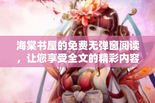 海棠书屋的免费无弹窗阅读，让您享受全文的精彩内容
