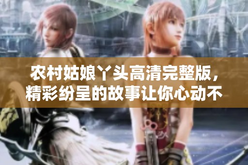 农村姑娘丫头高清完整版，精彩纷呈的故事让你心动不已