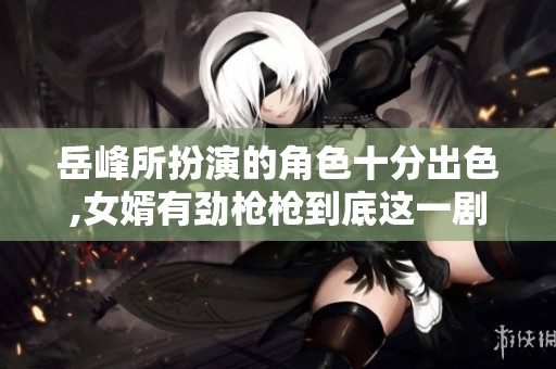 岳峰所扮演的角色十分出色,女婿有劲枪枪到底这一剧情引发热议