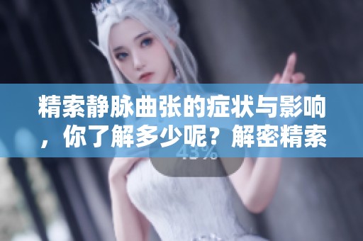 精索静脉曲张的症状与影响，你了解多少呢？解密精索静脉曲张的治疗方法。