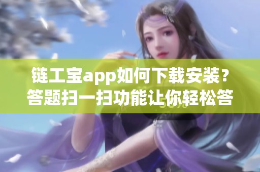 链工宝app如何下载安装？答题扫一扫功能让你轻松答题！
