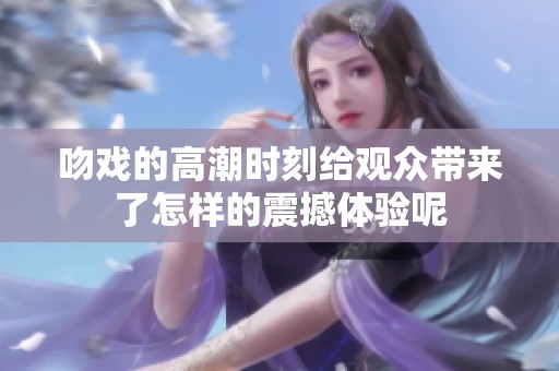 吻戏的高潮时刻给观众带来了怎样的震撼体验呢