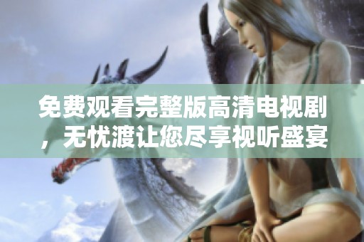 免费观看完整版高清电视剧，无忧渡让您尽享视听盛宴