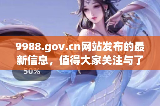 9988.gov.cn网站发布的最新信息，值得大家关注与了解的内容请持续关注